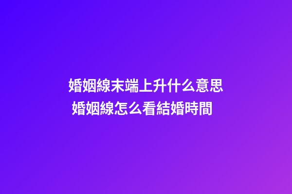 婚姻線末端上升什么意思 婚姻線怎么看結婚時間